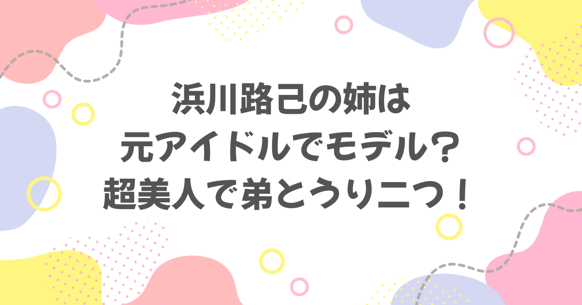 浜川路己の姉は元アイドル