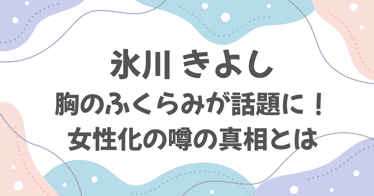 氷川きよし胸のふくらみが話題に！女性化の噂の真相