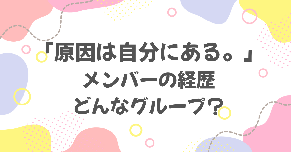 原因は自分にある。メンバーの経歴・グループの特徴