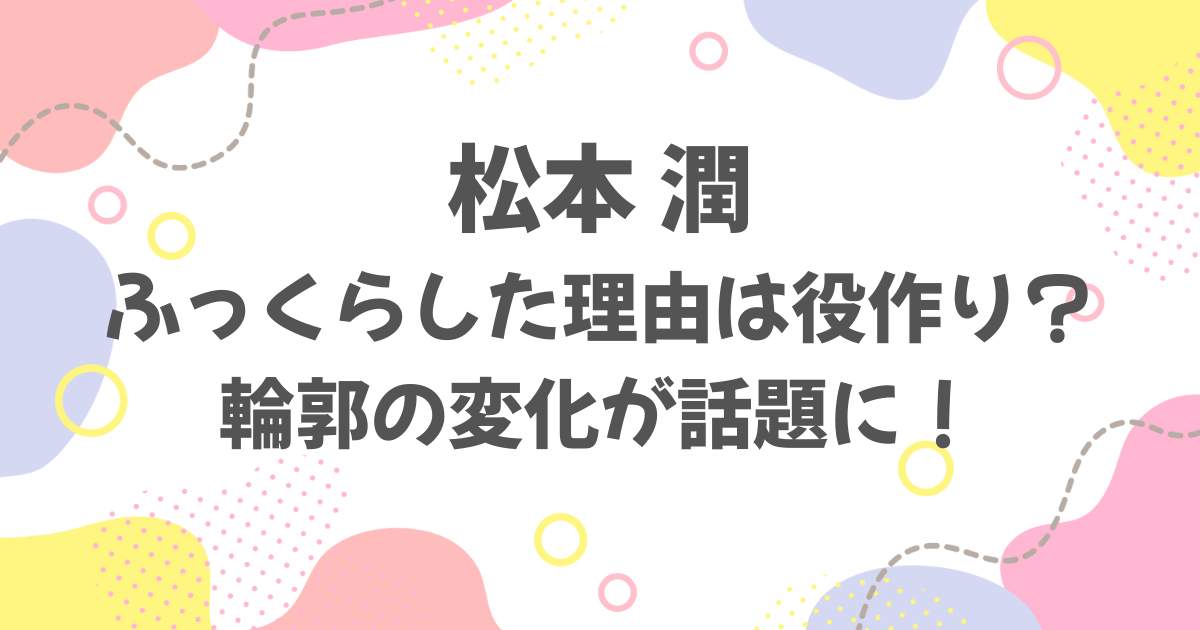 松本潤ふっくらの理由は役作り？
