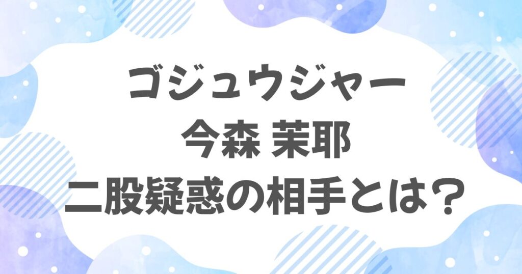 ゴジュウジャー・今森茉耶の二股相手とは？