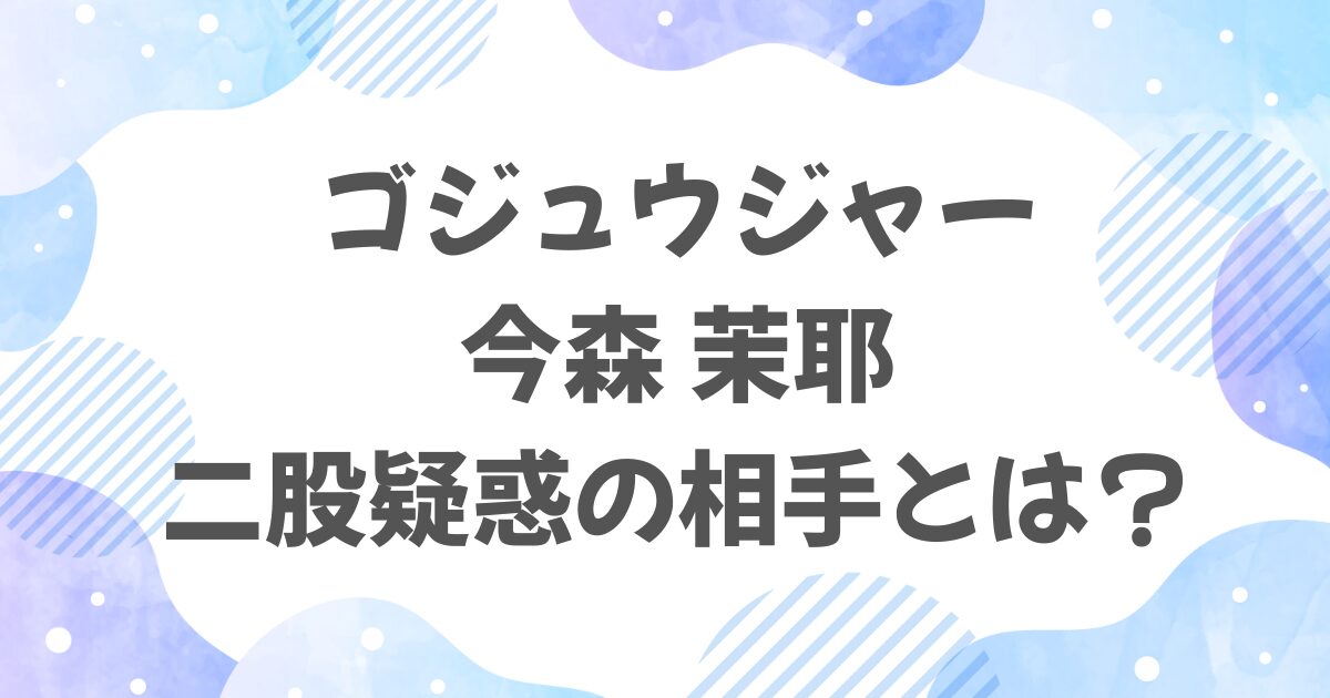 ゴジュウジャー・今森茉耶の二股相手とは?