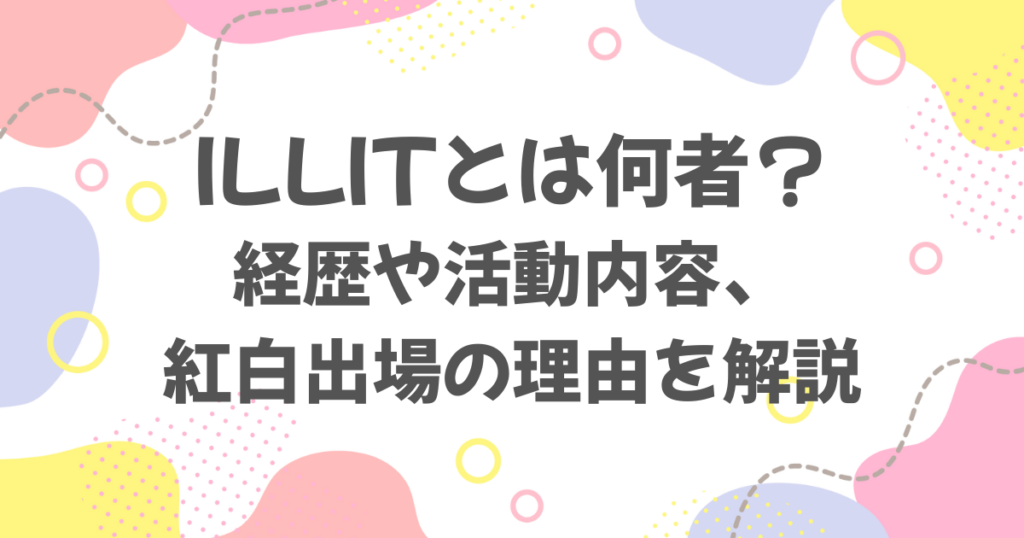 ILLITとは何者？経歴や活動内容、紅白歌合戦に出場した理由を解説