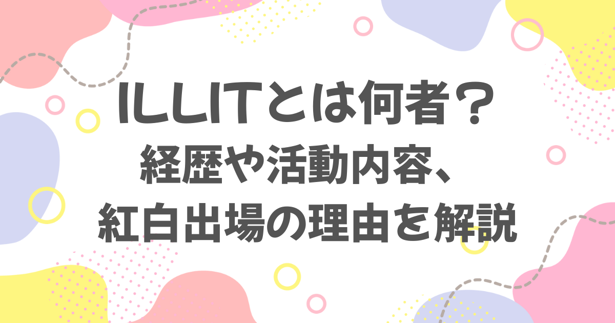 ILLITとは何者？経歴や活動内容、紅白歌合戦に出場した理由を解説