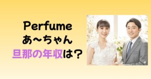 Perfumeあ〜ちゃんの旦那の年収は?社長報酬8000万の理由を紹介!