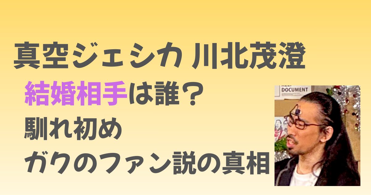 真空ジェシカ川北の結婚相手は誰？馴れ初めやガクのファン説の真相！