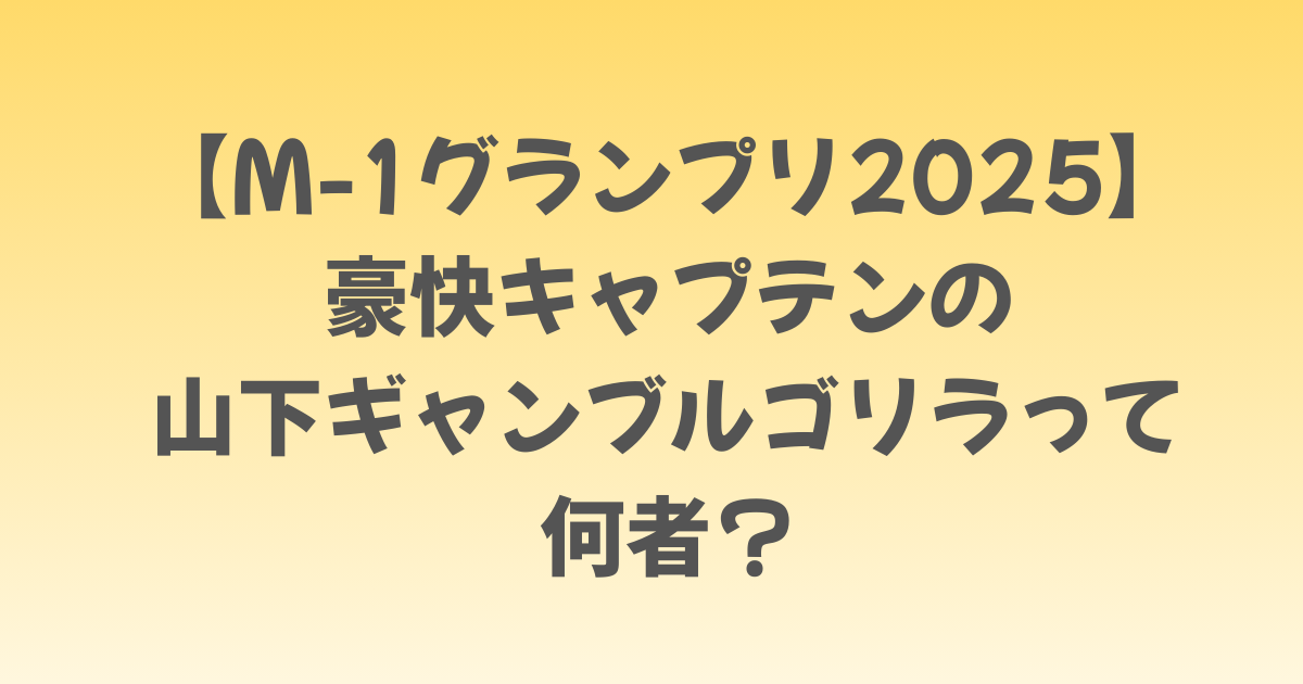 【M-1グランプリ2025】豪快キャプテンの山下ギャンブルゴリラって何者？